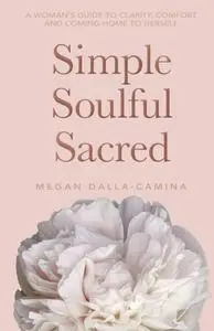 Simple Soulful Sacred: A Woman's Guide to Clarity, Comfort and Coming Home to Herself