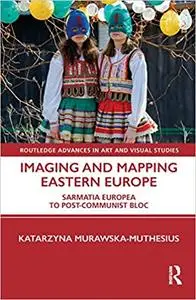 Imaging and Mapping Eastern Europe: Sarmatia Europea to Post-Communist Bloc