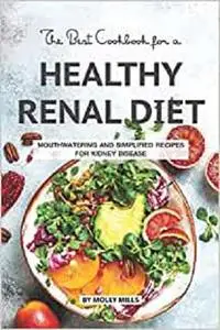 The Best Cookbook for a Healthy Renal Diet: Mouthwatering and Simplified Recipes For Kidney Disease