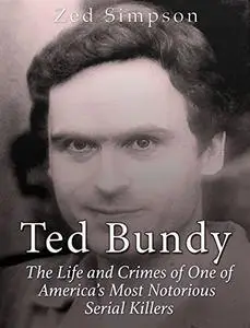 Ted Bundy: The Life and Crimes of One of America’s Most Notorious Serial Killers