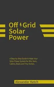 Off Grid Solar Power: A Step-by-Step Guide to Make Your Solar Power System for RVs, Vans, Cabins, Boats and Tiny Homes