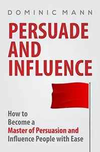 Persuasion: How to Become a Master of Persuasion and Influence People with Ease - Persuasion Techniques