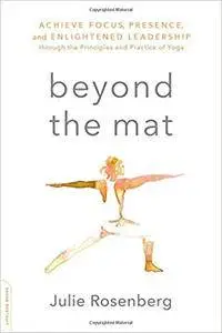 Beyond the Mat: Achieve Focus, Presence, and Enlightened Leadership through the Principles and Practice of Yoga