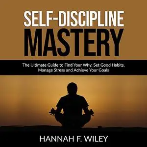 «Self-Discipline Mastery: The Ultimate Guide to Find Your Why, Set Good Habits, Manage Stress and Achieve Your Goals» by