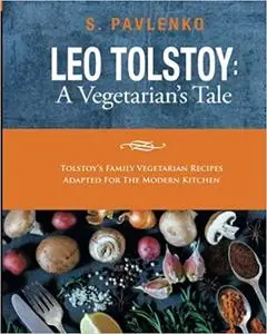 Leo Tolstoy: A Vegetarian's Tale: Tolstoy’s Family Vegetarian Recipes Adapted For The Modern Kitchen.