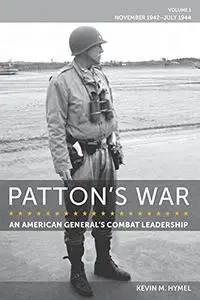 Patton's War: An American General’s Combat Leadership, Volume I