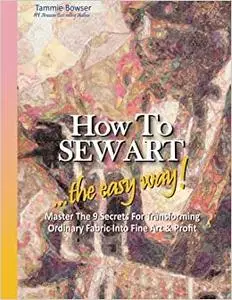 How to SEW ART: ...the easy way! Master The 9 Secrets For Transforming Ordinary Fabric Into Fine Art & Profit