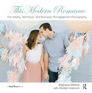 This Modern Romance: The Artistry, Technique, and Business of Engagement Photography: The Artistry, Technique, and Busin