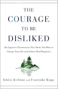 The Courage to Be Disliked: The Japanese Phenomenon That Shows You How to Change Your Life and Achieve Real Happiness