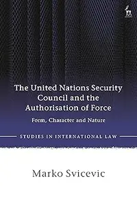 The United Nations Security Council and the Authorisation of Force: Form, Character and Nature