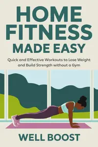 HOME FITNESS MADE EASY: Quick and Effective Workouts to Lose Weight and Build Strength without a Gym