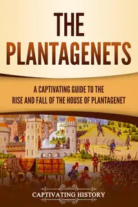 The Plantagenets: A Captivating Guide to the Rise and Fall of the House of Plantagenet