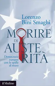 Morire di austerità. Democrazie europee con le spalle al muro - Lorenzo Bini Smaghi