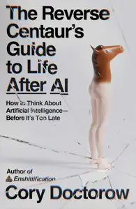 The Reverse Centaur's Guide to Life After AI - Cory Doctorow