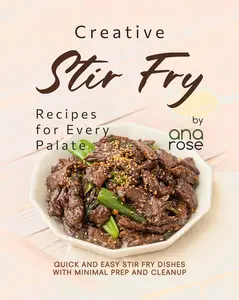 Creative Stir Fry Recipes for Every Palate: Quick and Easy Stir Fry Dishes with Minimal Prep and Cleanup