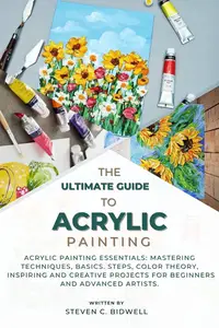 THE ULTIMATE GUIDE TO ACRYLIC PAINTING : Acrylic Painting Essentials: Mastering Techniques