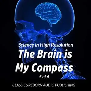 «Science in High Resolution 5 of 6 The Brain Is My Compass» by Classics Reborn Audio Publishing