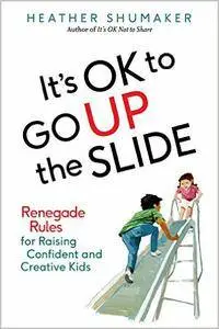 It's Ok to Go Up the Slide: Renegade Rules for Raising Confident and Creative Kids