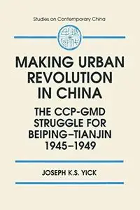 Making Urban Revolution in China: The CCP-GMD Struggle for Beiping-Tianjin, 1945-49