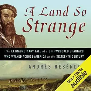 A Land So Strange: The Epic Journey of Cabeza de Vaca by Andres Resendez