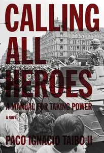 "Calling All Heroes: A Manual for Taking Power: A Novel" by Paco Ignacio Taibo II