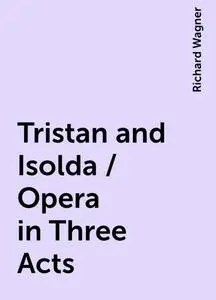 «Tristan and Isolda / Opera in Three Acts» by Richard Wagner