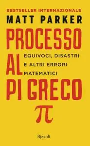 Matt Parker - Processo al Pi Greco. Equivoci, disastri e altri errori matematici