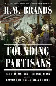 Founding Partisans: Hamilton, Madison, Jefferson, Adams and the Brawling Birth of American Politics