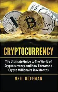 Cryptocurrency: The Ultimate Guide to The World of Cryptocurrency and How I Became a Crypto Millionaire in 6 Months