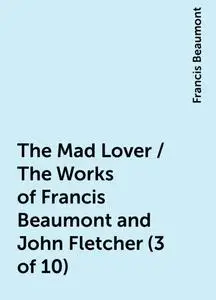 «The Mad Lover / The Works of Francis Beaumont and John Fletcher (3 of 10)» by Francis Beaumont