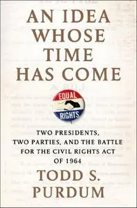 An Idea Whose Time Has Come: Two Presidents, Two Parties, and the Battle for the Civil Rights Act of 1964