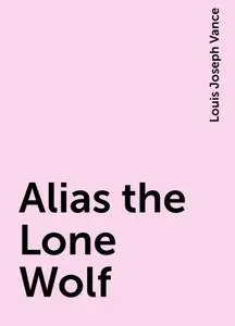 «Alias the Lone Wolf» by Louis Joseph Vance