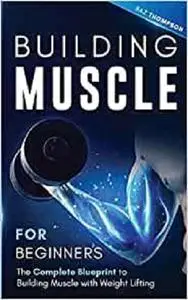 Building Muscle for Beginners: The Complete Blueprint to Building Muscle with Weight Lifting