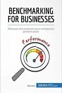 Benchmarking for Businesses: Measure and improve your company's performance (Management, Marketing)