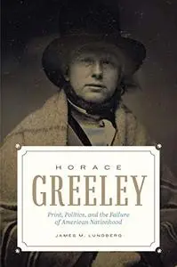 Horace Greeley: Print, Politics, and the Failure of American Nationhood