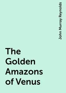 «The Golden Amazons of Venus» by John Murray Reynolds