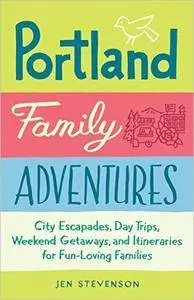 Portland Family Adventures: City Escapades, Day Trips, Weekend Getaways, and Itineraries for Fun-Loving Families