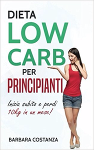 Dieta low carb per principianti: Inizia subito e perdi 10kg in un mese! - Barbara Costanza