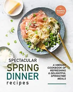 Spectacular Spring Dinner Recipes: A Vibrant Cookbook of Refreshing & Delightful Springtime Meals