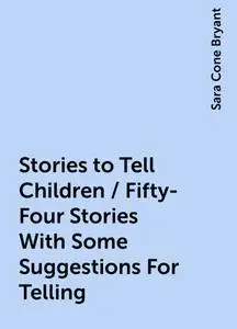 «Stories to Tell Children / Fifty-Four Stories With Some Suggestions For Telling» by Sara Cone Bryant