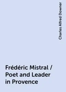 «Frédéric Mistral / Poet and Leader in Provence» by Charles Alfred Downer