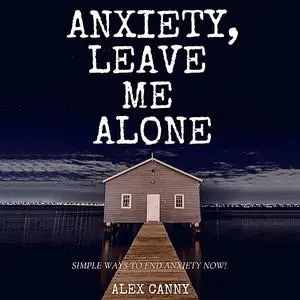 «Anxiety, Leave Me Alone: Simple Ways To End Anxiety Now» by Alex Canny