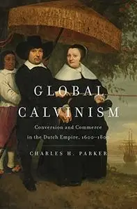 Global Calvinism: Conversion and Commerce in the Dutch Empire, 1600–1800