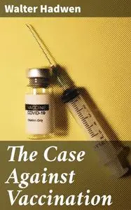 «The Case Against Vaccination» by Walter Hadwen