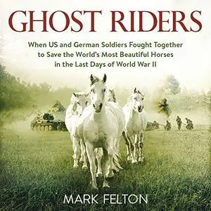 Ghost Riders: When US and German Soldiers Fought Together to Save the World's Most Beautiful Horses in the Last... [Audiobook]