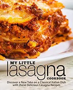 My Little Lasagna Cookbook: Discover a New Take on a Classical Italian Dish with these Delicious Lasagna Recipes