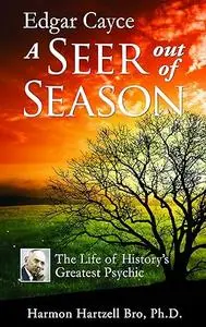 Edgar Cayce a Seer Out of Season: The Life of History's Greatest Psychic