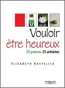 Vouloir être heureux : 25 poisons, 25 antidotes
