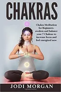Chakras: A Beginner's Guide to Chakra Meditation- Awaken Your 7 Chakras Through Meditation to Feel Energized Now