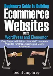 Beginners Guide to Building Ecommerce Websites With WordPress and Elementor: Easy steps to Build and launch ecommerce websites